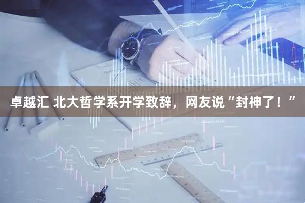 卓越汇 北大哲学系开学致辞，网友说“封神了！”