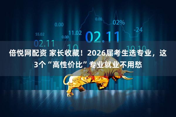 倍悦网配资 家长收藏！2026届考生选专业，这3个“高性价比”专业就业不用愁