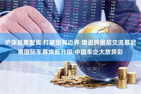 沪深股票配资 打破固有边界 增进跨圈层交流慕尼黑国际车展焕新升级 中国车企大放异彩
