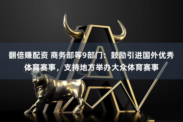 翻倍赚配资 商务部等9部门：鼓励引进国外优秀体育赛事，支持地方举办大众体育赛事