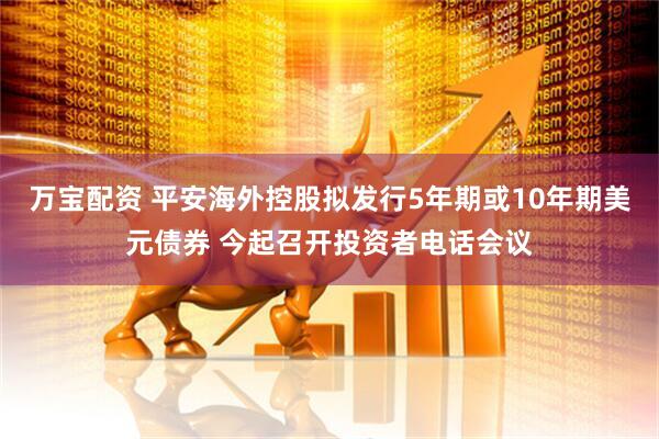 万宝配资 平安海外控股拟发行5年期或10年期美元债券 今起召开投资者电话会议