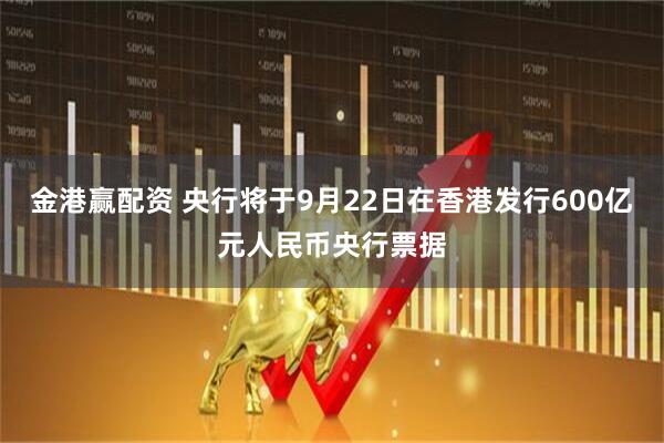 金港赢配资 央行将于9月22日在香港发行600亿元人民币央行票据