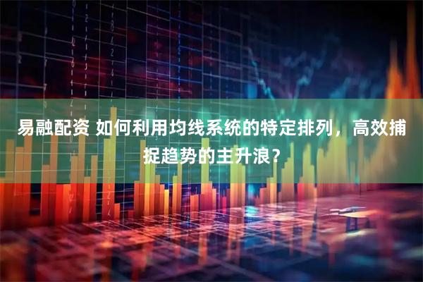 易融配资 如何利用均线系统的特定排列，高效捕捉趋势的主升浪？