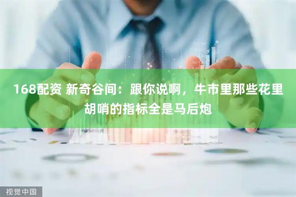 168配资 新奇谷间：跟你说啊，牛市里那些花里胡哨的指标全是马后炮