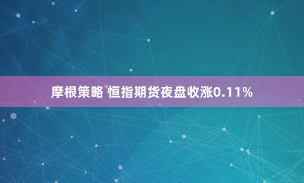 摩根策略 恒指期货夜盘收涨0.11%