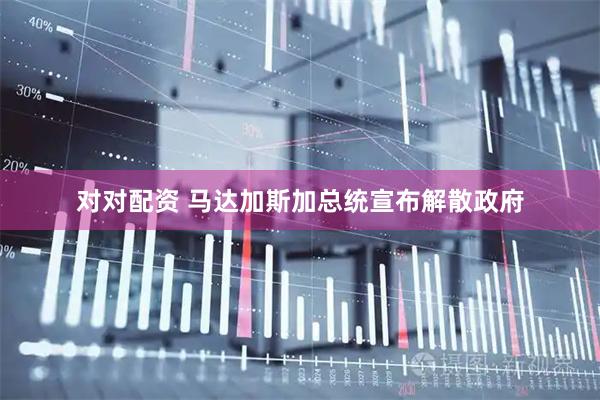 对对配资 马达加斯加总统宣布解散政府
