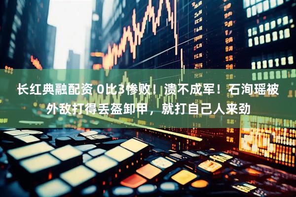 长红典融配资 0比3惨败！溃不成军！石洵瑶被外敌打得丢盔卸甲，就打自己人来劲