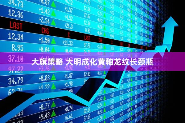 大旗策略 大明成化黄釉龙纹长颈瓶