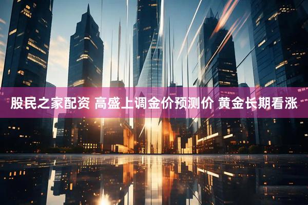 股民之家配资 高盛上调金价预测价 黄金长期看涨