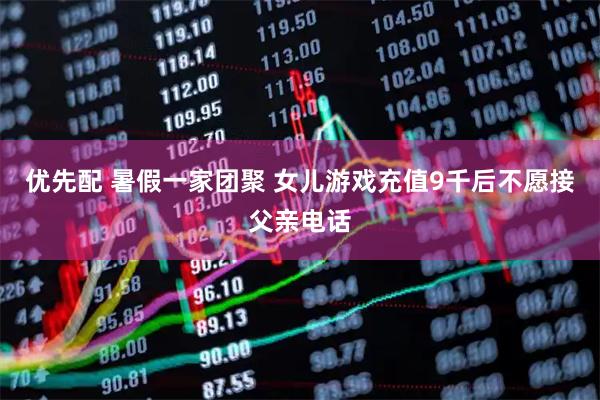 优先配 暑假一家团聚 女儿游戏充值9千后不愿接父亲电话