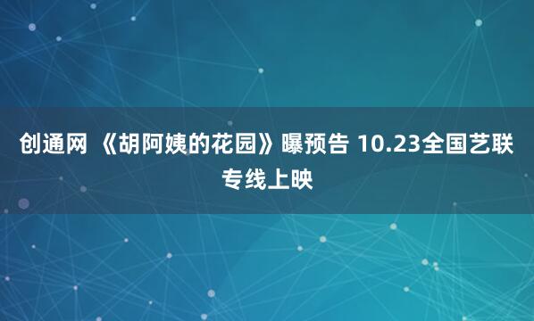 创通网 《胡阿姨的花园》曝预告 10.23全国艺联专线上映
