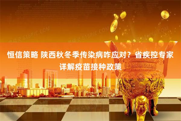 恒信策略 陕西秋冬季传染病咋应对？省疾控专家详解疫苗接种政策