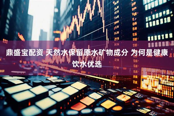 鼎盛宝配资 天然水保留原水矿物成分 为何是健康饮水优选