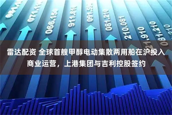 雷达配资 全球首艘甲醇电动集散两用船在沪投入商业运营，上港集团与吉利控股签约
