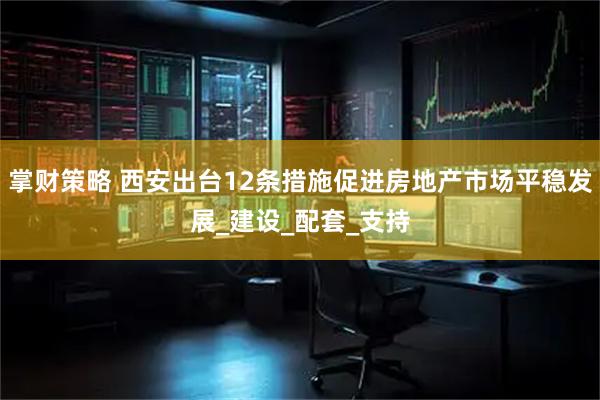 掌财策略 西安出台12条措施促进房地产市场平稳发展_建设_配套_支持