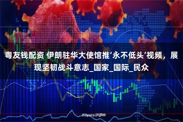 粤友钱配资 伊朗驻华大使馆推‘永不低头’视频，展现坚韧战斗意志_国家_国际_民众