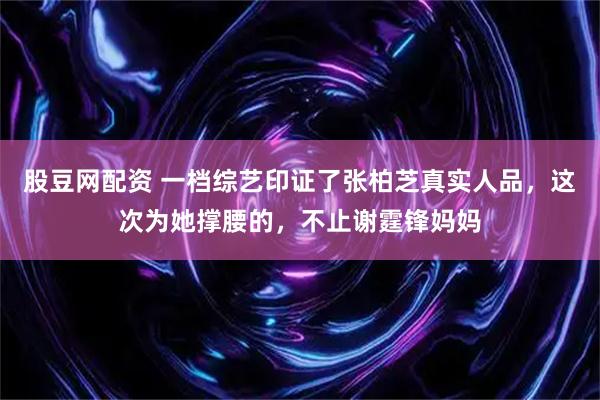 股豆网配资 一档综艺印证了张柏芝真实人品，这次为她撑腰的，不止谢霆锋妈妈