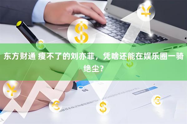 东方财通 瘦不了的刘亦菲，凭啥还能在娱乐圈一骑绝尘？