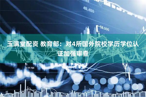 玉满堂配资 教育部：对4所国外院校学历学位认证加强审查