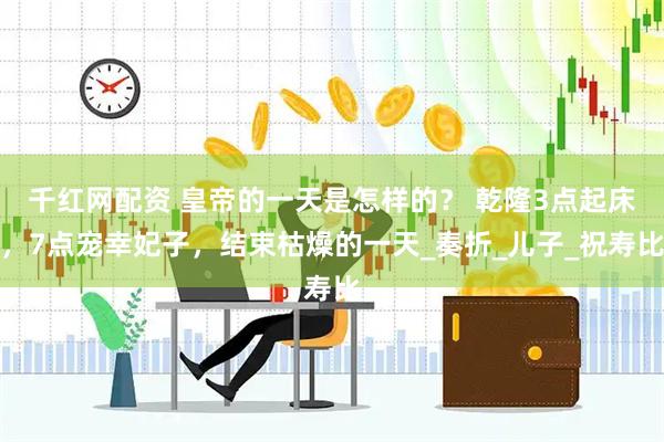 千红网配资 皇帝的一天是怎样的？ 乾隆3点起床，7点宠幸妃子，结束枯燥的一天_奏折_儿子_祝寿比