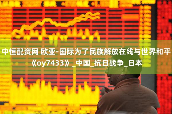 中恒配资网 欧亚-国际为了民族解放在线与世界和平《oy7433》_中国_抗日战争_日本
