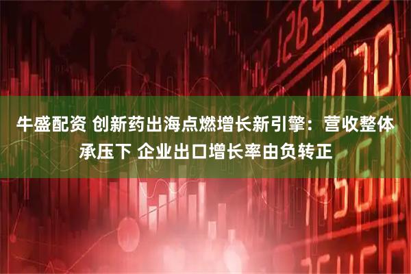 牛盛配资 创新药出海点燃增长新引擎：营收整体承压下 企业出口增长率由负转正
