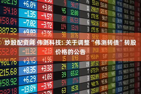 炒股配资网 伟测科技: 关于调整“伟测转债”转股价格的公告