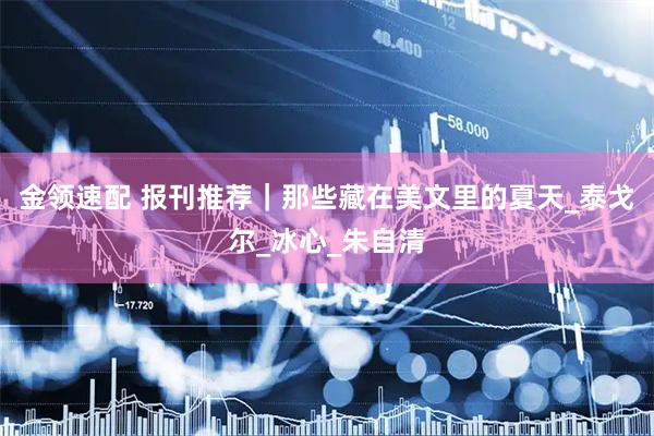 金领速配 报刊推荐｜那些藏在美文里的夏天_泰戈尔_冰心_朱自清