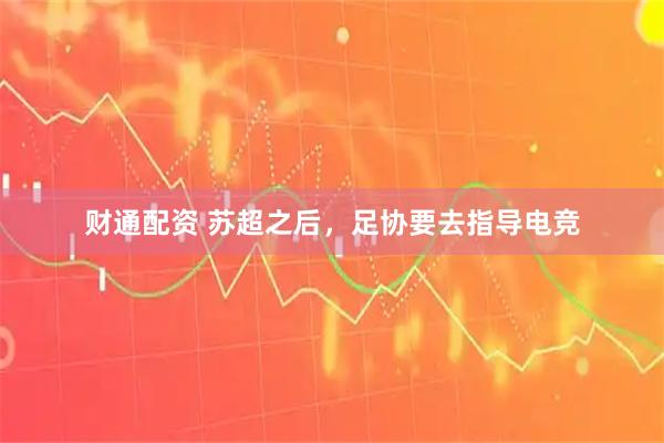 财通配资 苏超之后，足协要去指导电竞