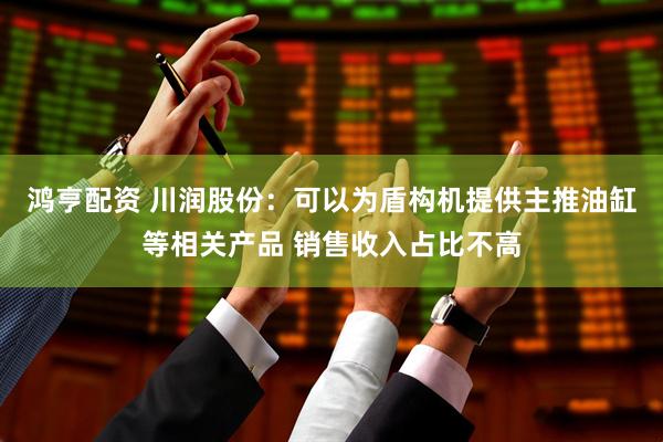 鸿亨配资 川润股份：可以为盾构机提供主推油缸等相关产品 销售收入占比不高