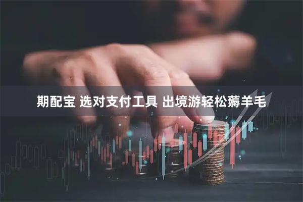 期配宝 选对支付工具 出境游轻松薅羊毛