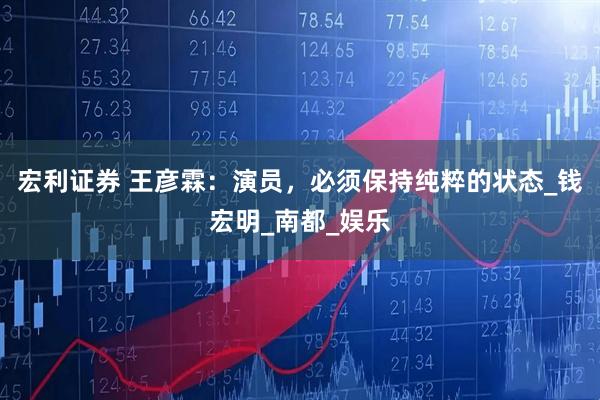 宏利证券 王彦霖：演员，必须保持纯粹的状态_钱宏明_南都_娱乐