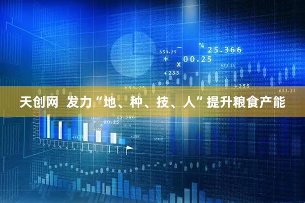 天创网  发力“地、种、技、人”提升粮食产能