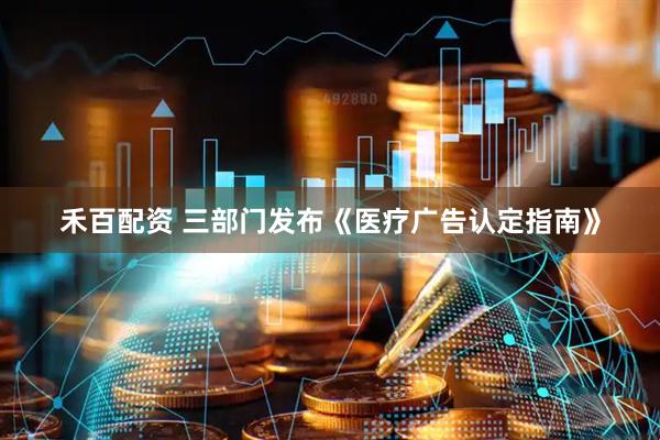 禾百配资 三部门发布《医疗广告认定指南》