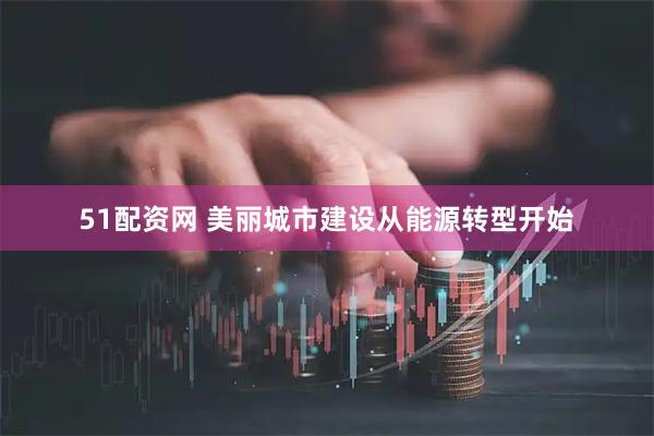 51配资网 美丽城市建设从能源转型开始