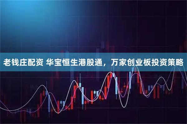 老钱庄配资 华宝恒生港股通，万家创业板投资策略