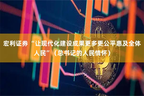 宏利证券 “让现代化建设成果更多更公平惠及全体人民”（总书记的人民情怀）