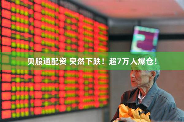 贝股通配资 突然下跌！超7万人爆仓！