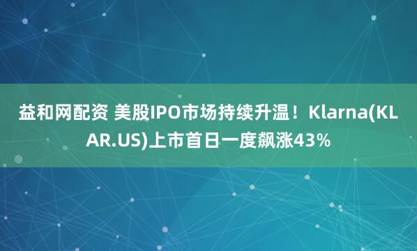 益和网配资 美股IPO市场持续升温！Klarna(KLAR.US)上市首日一度飙涨43%