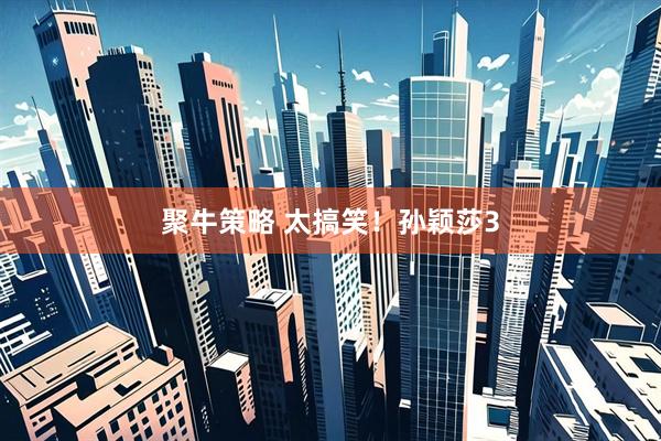 聚牛策略 太搞笑！孙颖莎3