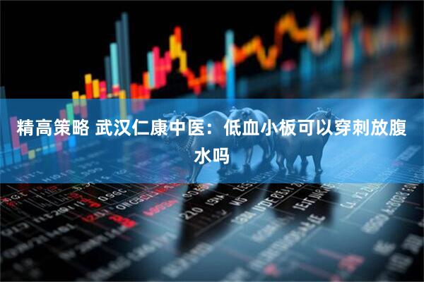 精高策略 武汉仁康中医：低血小板可以穿刺放腹水吗