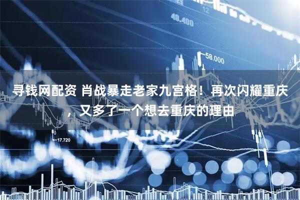 寻钱网配资 肖战暴走老家九宫格！再次闪耀重庆，又多了一个想去重庆的理由