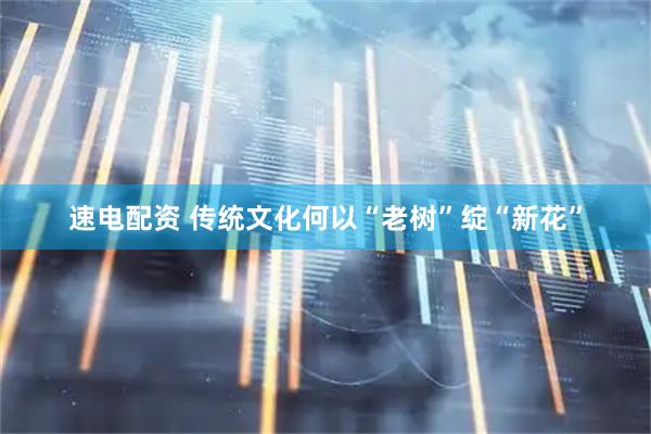 速电配资 传统文化何以“老树”绽“新花”