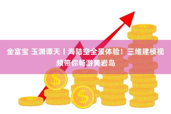 金富宝 玉渊谭天丨海陆空全景体验！三维建模视频带你畅游黄岩岛