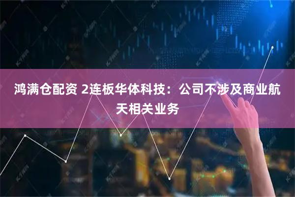 鸿满仓配资 2连板华体科技：公司不涉及商业航天相关业务